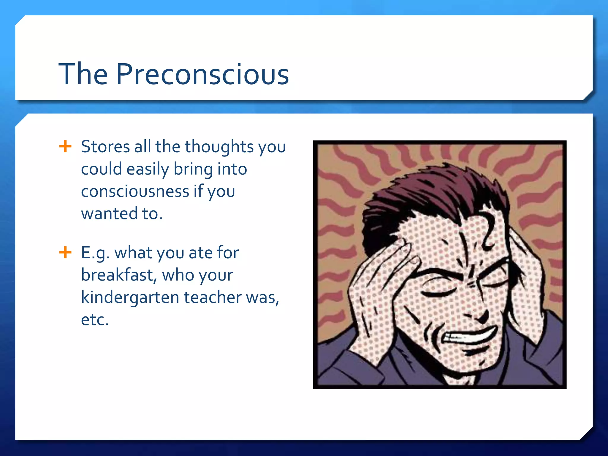 The Preconscious

 Stores all the thoughts you
  could easily bring into
  consciousness if you
  wanted to.

 E.g. what you ate for
  breakfast, who your
  kindergarten teacher was,
  etc.
 