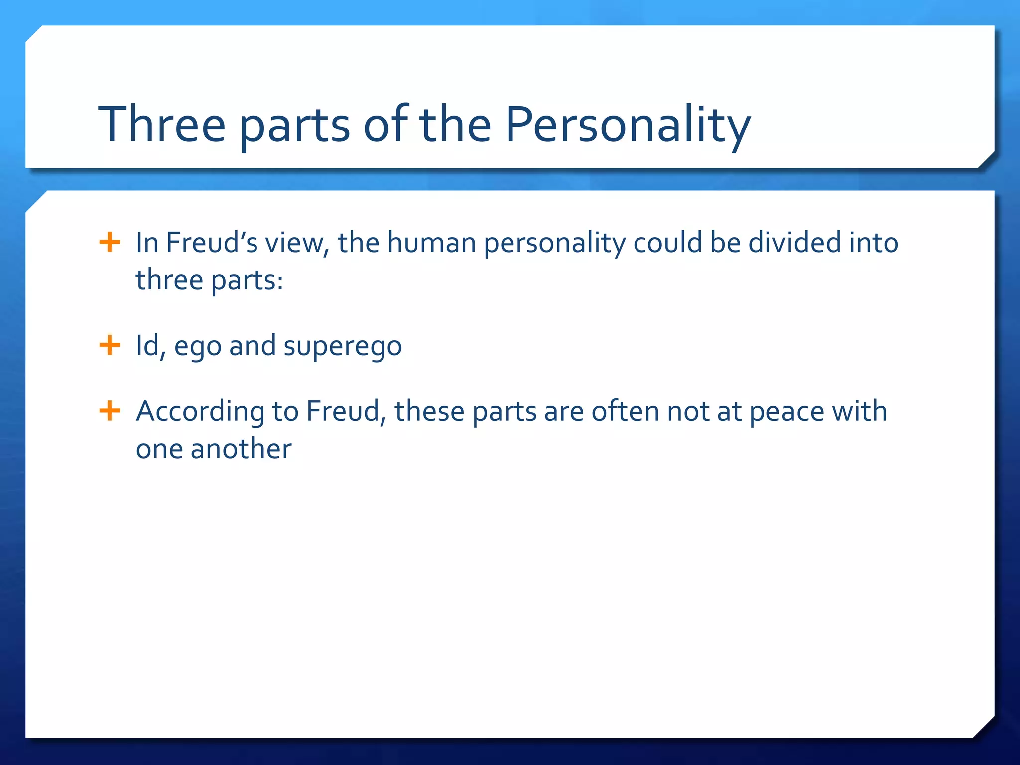 Three parts of the Personality

 In Freud’s view, the human personality could be divided into
  three parts:

 Id, ego and superego

 According to Freud, these parts are often not at peace with
  one another
 
