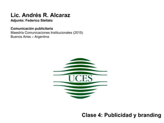 Lic. Andrés R. Alcaraz
Adjunto: Federico Stellato
Comunicación publicitaria
Maestría Comunicaciones Institucionales (2015)
Buenos Aires – Argentina
Clase 4: Publicidad y branding
 