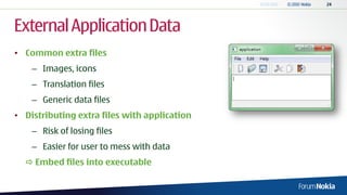 External Application Data
• Common extra files
    – Images, icons
    – Translation files
    – Generic data files
• Distributing extra files with application
    – Risk of losing files
    – Easier for user to mess with data
   Embed files into executable
 
