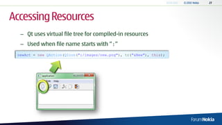Accessing Resources
  – Qt uses virtual file tree for compiled-in resources
  – Used when file name starts with “:”
 newAct = new QAction(QIcon(":/images/new.png"), tr("&New"), this);
 