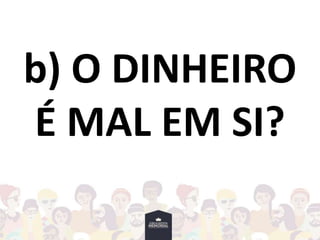 b) O DINHEIRO
É MAL EM SI?
 