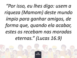 “Por isso, eu lhes digo: usem a
riqueza (Mamom) deste mundo
ímpio para ganhar amigos, de
forma que, quando ela acabar,
estes os recebam nas moradas
eternas.” (Lucas 16.9)
 