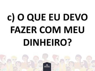 c) O QUE EU DEVO
FAZER COM MEU
DINHEIRO?
 