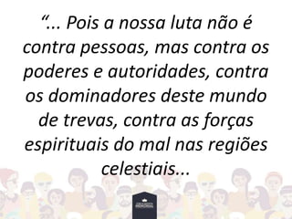 “... Pois a nossa luta não é
contra pessoas, mas contra os
poderes e autoridades, contra
os dominadores deste mundo
de trevas, contra as forças
espirituais do mal nas regiões
celestiais...
 