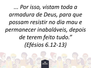 ... Por isso, vistam toda a
armadura de Deus, para que
possam resistir no dia mau e
permanecer inabaláveis, depois
de terem feito tudo.”
(Efésios 6.12-13)
 
