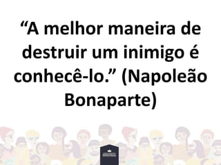 “A melhor maneira de
destruir um inimigo é
conhecê-lo.” (Napoleão
Bonaparte)
 