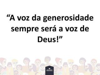 “A voz da generosidade
sempre será a voz de
Deus!”
 