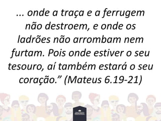 ... onde a traça e a ferrugem
não destroem, e onde os
ladrões não arrombam nem
furtam. Pois onde estiver o seu
tesouro, aí também estará o seu
coração.” (Mateus 6.19-21)
 