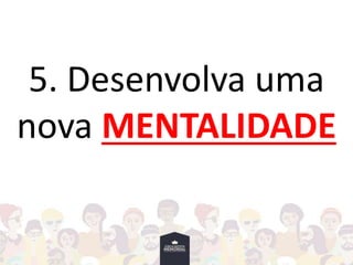 5. Desenvolva uma
nova MENTALIDADE
 