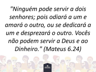 "Ninguém pode servir a dois
senhores; pois odiará a um e
amará o outro, ou se dedicará a
um e desprezará o outro. Vocês
não podem servir a Deus e ao
Dinheiro." (Mateus 6.24)
 