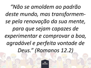 “Não se amoldem ao padrão
deste mundo, mas transformem-
se pela renovação da sua mente,
para que sejam capazes de
experimentar e comprovar a boa,
agradável e perfeita vontade de
Deus.” (Romanos 12.2)
 