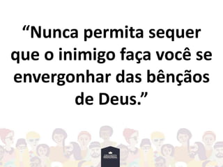 “Nunca permita sequer
que o inimigo faça você se
envergonhar das bênçãos
de Deus.”
 