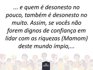 ... e quem é desonesto no
pouco, também é desonesto no
muito. Assim, se vocês não
forem dignos de confiança em
lidar com as riquezas (Mamom)
deste mundo ímpio,...
 