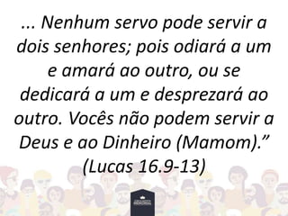 ... Nenhum servo pode servir a
dois senhores; pois odiará a um
e amará ao outro, ou se
dedicará a um e desprezará ao
outro. Vocês não podem servir a
Deus e ao Dinheiro (Mamom).”
(Lucas 16.9-13)
 