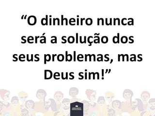 “O dinheiro nunca
será a solução dos
seus problemas, mas
Deus sim!”
 
