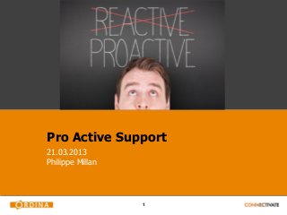 Pro Active Support
21.03.2013
Philippe Millan




                  1
 