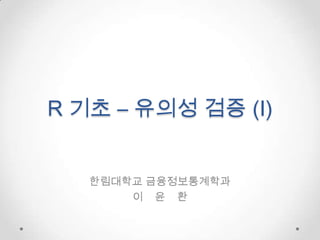 R 기초 – 유의성검증 (I) 한림대학교 금융정보통계학과  이    윤    환 
