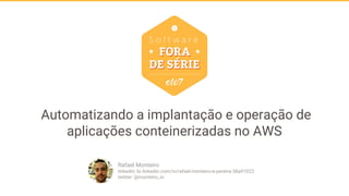 Automatizando a implantação e operação de
aplicações conteinerizadas no AWS
Rafael Monteiro
linkedin: br.linkedin.com/in/rafael-monteiro-e-pereira-38a91023
twitter: @monteiro_io
 