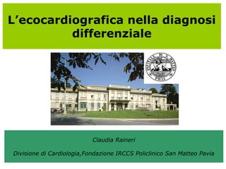 L’ecocardiografica nella diagnosi
differenziale
Claudia Raineri
Divisione di Cardiologia,Fondazione IRCCS Policlinico San Matteo Pavia
 