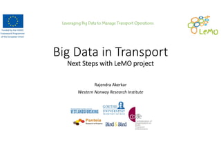 Leveraging Big Data to Manage Transport Operations
Big Data in Transport
Next Steps with LeMO project 
Rajendra Akerkar
Western Norway Research Institute
 