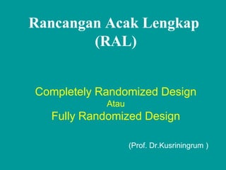 Rancangan Acak Lengkap
(RAL)
Completely Randomized Design
Atau
Fully Randomized Design
(Prof. Dr.Kusriningrum )
 