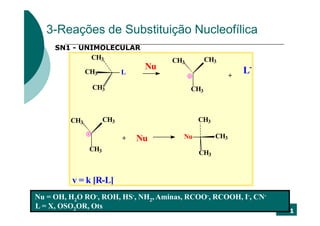 3-Reações de Substituição Nucleofílica
     SN1 - UNIMOLECULAR
             CH3                      CH3         CH3
                                 Nu                           L-
               CH3          L                             +
                CH3                         CH3



         CH3          CH3                    CH3

                            +   Nu      Nu          CH3
                CH3
                                             CH3



          v = k [R-L]
Nu = OH, H2O RO-, ROH, HS-, NH2, Aminas, RCOO-, RCOOH, I-, CN-
L = X, OSO2OR, Ots
                                                                   1
 
