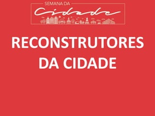 RECONSTRUTORES
DA CIDADE
 