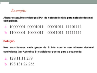 Alterar o seguinte endereços IPv4 de notação binária para notação decimal
com pontos.
Exemplo
Solução
Nós substituímos cada grupo de 8 bits com o seu número decimal
equivalente (ver Apêndice B) e adicionar pontos para a separação.
 
