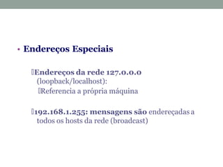 • Endereços Especiais
🞄Endereços da rede 127.0.0.0
(loopback/localhost):
🞄Referencia a própria máquina
🞄192.168.1.255: mensagens são endereçadas a
todos os hosts da rede (broadcast)
 
