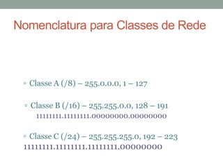 Classe A (/8) – 255.0.0.0, 1 – 127
Classe B (/16) – 255.255.0.0, 128 – 191
11111111.11111111.00000000.00000000
Classe C (/24) – 255.255.255.0, 192 – 223
11111111.11111111.11111111.00000000
Nomenclatura para Classes de Rede
 