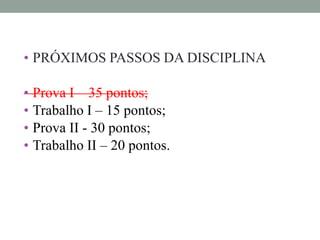 • PRÓXIMOS PASSOS DA DISCIPLINA
• Prova I – 35 pontos;
• Trabalho I – 15 pontos;
• Prova II - 30 pontos;
• Trabalho II – 20 pontos.
 