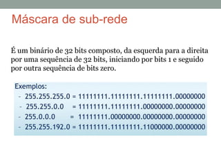 Máscara de sub-rede
É um binário de 32 bits composto, da esquerda para a direita
por uma sequência de 32 bits, iniciando por bits 1 e seguido
por outra sequência de bits zero.
 