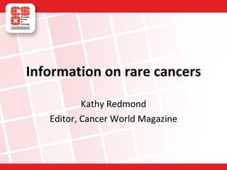Information on rare cancers Kathy Redmond Editor, Cancer World Magazine 
