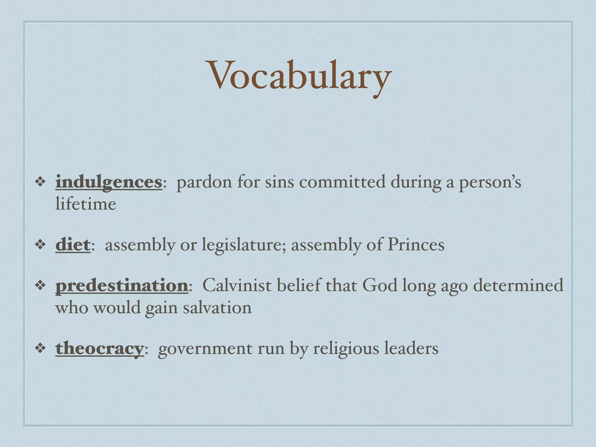 Vocabulary

❖   indulgences: pardon for sins committed during a person’s
    lifetime

❖   diet: assembly or legislature; assembly of Princes

❖   predestination: Calvinist belief that God long ago determined
    who would gain salvation

❖   theocracy: government run by religious leaders
 