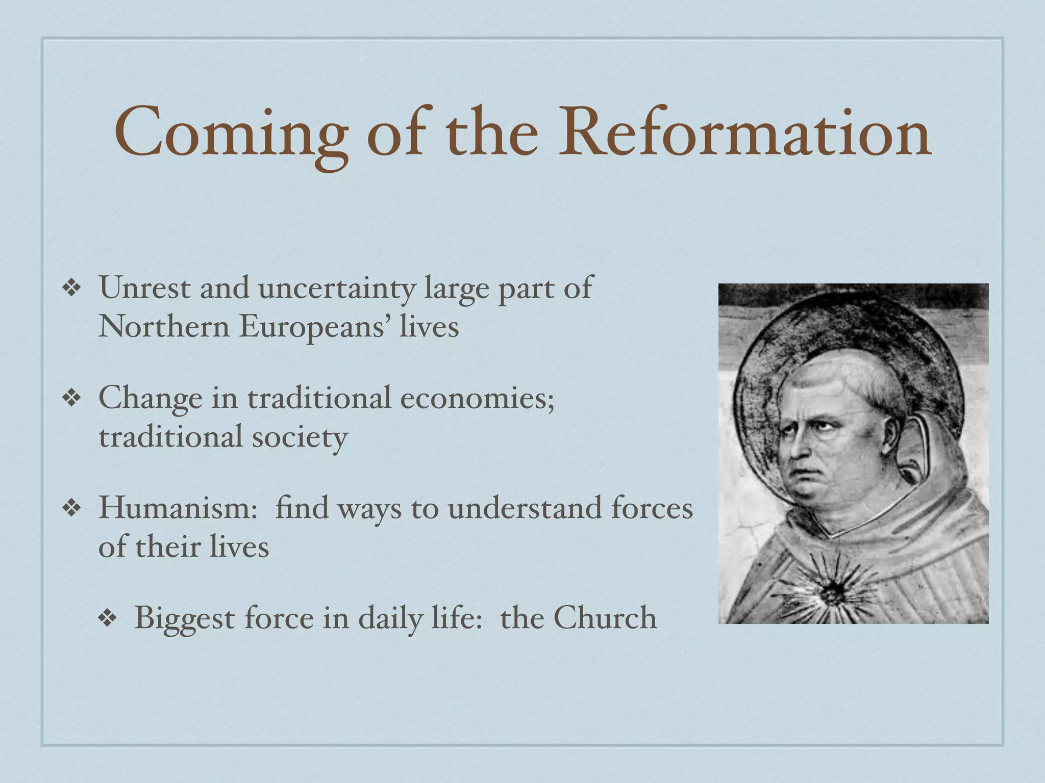 Coming of the Reformation

❖   Unrest and uncertainty large part of
    Northern Europeans’ lives

❖   Change in traditional economies;
    traditional society

❖   Humanism: ﬁnd ways to understand forces
    of their lives

    ❖   Biggest force in daily life: the Church
 
