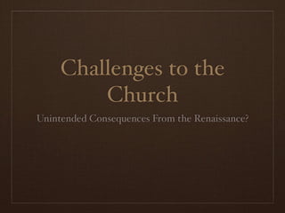 Challenges to the
         Church
Unintended Consequences From the Renaissance?
 