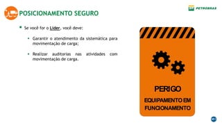  Se você for o Líder, você deve:
 Garantir o atendimento da sistemática para
movimentação de carga;
 Realizar auditorias nas atividades com
movimentação de carga.
POSICIONAMENTO SEGURO
EQUIPAMENTOEM
FUNCIONAMENTO
PERIGO
 