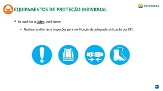 EQUIPAMENTOS DE PROTEÇÃO INDIVIDUAL
 Se você for o Líder, você deve:
 Realizar auditorias e inspeções para verificação da adequada utilização dos EPI.
 