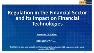 1H2020 FINSEC – DIGITAL FINANCE ACADEMY FOR SECURITY
INNOV-ACTS, Limited
H2020 FINSEC Project
The FINSEC project is co-funded from the European Union’s Horizon 2020 programme under grant
Agreement No 786727
Regulation in the Financial Sector
and its Impact on Financial
Technologies
15/11/2019
 