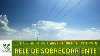 PROTECCION DE SISTEMAS ELECTRICOS DE POTENCIA
RELE DE SOBRECORRIENTE
 