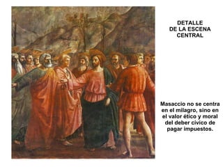 DETALLE DE LA ESCENA CENTRAL Masaccio no se centra en el milagro, sino en el valor ético y moral del deber cívico de pagar impuestos. 