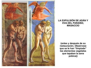 LA EXPULSIÓN DE ADÁN Y EVA DEL PARAÍSO, MASACCIO (antes y después de su restauración. Obsérvese que se le han “limpiado” los elementos vegetales que tapaban la zona púbica)) 