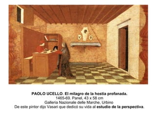 PAOLO UCELLO .  El milagro de la hostia profanada. 1465-69. Panel, 43 x 58 cm Galleria Nazionale delle Marche, Urbino  De este pintor dijo Vasari que dedicó su vida al  estudio de la perspectiva . 