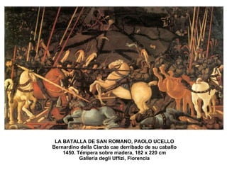 LA BATALLA DE SAN ROMANO, PAOLO UCELLO Bernardino della Ciarda cae derribado de su caballo 1450. Témpera sobre madera, 182 x 220 cm Galleria degli Uffizi, Florencia 