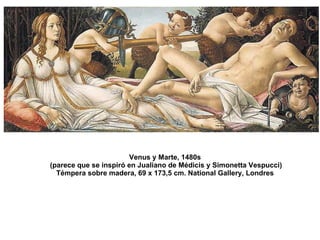 Venus y Marte, 1480s  (parece que se inspiró en Jualiano de Médicis y Simonetta Vespucci) Témpera sobre madera, 69 x 173,5 cm. National Gallery, Londres 