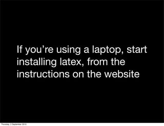 If you’re using a laptop, start
               installing latex, from the
               instructions on the website



Thursday, 2 September 2010
 