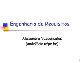 1
Engenharia de Requisitos
Alexandre Vasconcelos
(amlv@cin.ufpe.br)
 