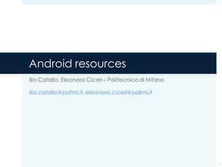 Android resources
Ilio Catallo, Eleonora Ciceri – Politecnico di Milano
ilio.catallo@polimi.it, eleonora.ciceri@polimi.it
1
 