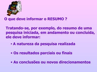 O que deve informar o RESUMO ? Tratando-se, por exemplo, do resumo de uma pesquisa iniciada, em andamento ou concluída, ele deve informar:  A natureza da pesquisa realizada Os resultados parciais ou finais As conclusões ou novos direcionamentos 